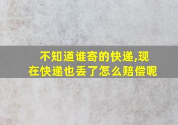 不知道谁寄的快递,现在快递也丢了怎么赔偿呢