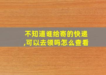 不知道谁给寄的快递,可以去领吗怎么查看