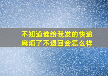 不知道谁给我发的快递麻烦了不退回会怎么样