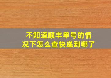 不知道顺丰单号的情况下怎么查快递到哪了