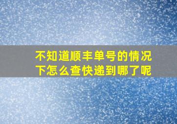 不知道顺丰单号的情况下怎么查快递到哪了呢