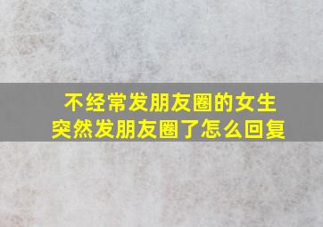 不经常发朋友圈的女生突然发朋友圈了怎么回复