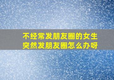 不经常发朋友圈的女生突然发朋友圈怎么办呀