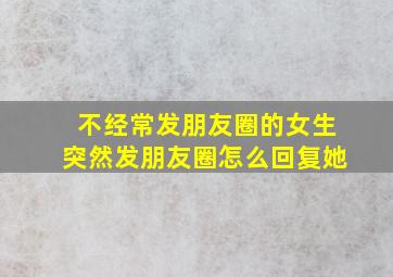 不经常发朋友圈的女生突然发朋友圈怎么回复她