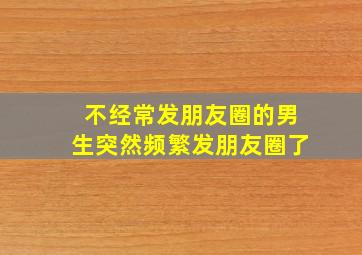 不经常发朋友圈的男生突然频繁发朋友圈了