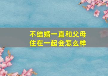 不结婚一直和父母住在一起会怎么样