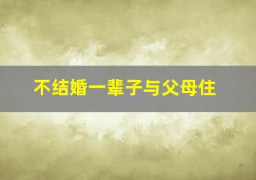 不结婚一辈子与父母住