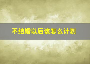 不结婚以后该怎么计划