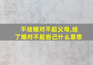 不结婚对不起父母,结了婚对不起自己什么意思