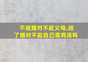 不结婚对不起父母,结了婚对不起自己毒鸡汤吗