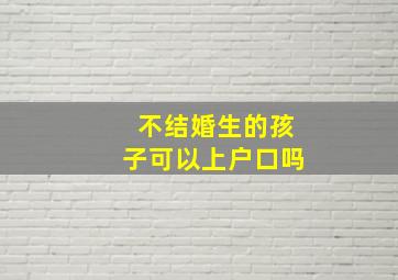 不结婚生的孩子可以上户口吗