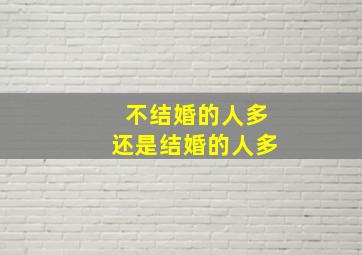 不结婚的人多还是结婚的人多