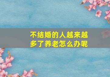 不结婚的人越来越多了养老怎么办呢