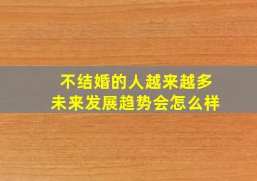 不结婚的人越来越多未来发展趋势会怎么样