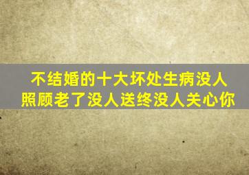 不结婚的十大坏处生病没人照顾老了没人送终没人关心你