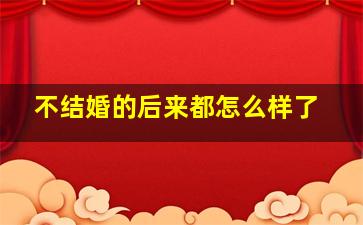 不结婚的后来都怎么样了