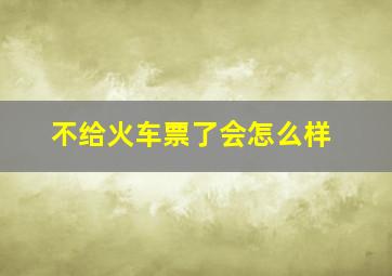 不给火车票了会怎么样