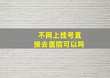 不网上挂号直接去医院可以吗