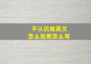 不认识她英文怎么说呢怎么写