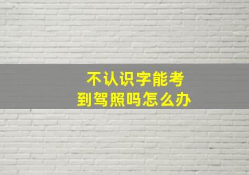 不认识字能考到驾照吗怎么办