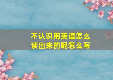 不认识用英语怎么读出来的呢怎么写