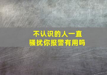 不认识的人一直骚扰你报警有用吗