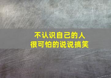 不认识自己的人很可怕的说说搞笑