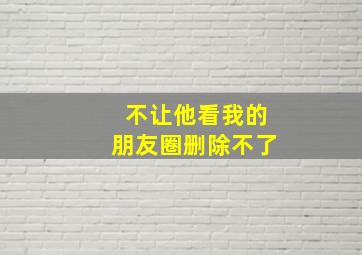 不让他看我的朋友圈删除不了