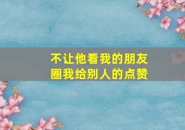 不让他看我的朋友圈我给别人的点赞