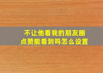 不让他看我的朋友圈点赞能看到吗怎么设置