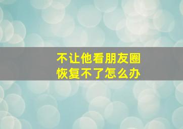 不让他看朋友圈恢复不了怎么办