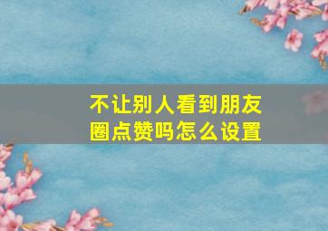 不让别人看到朋友圈点赞吗怎么设置