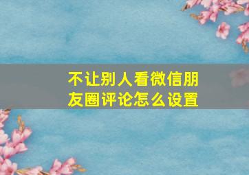 不让别人看微信朋友圈评论怎么设置