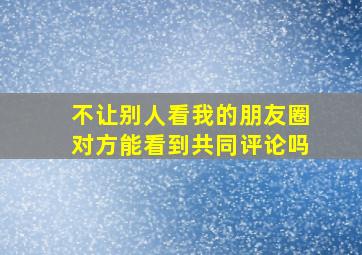 不让别人看我的朋友圈对方能看到共同评论吗