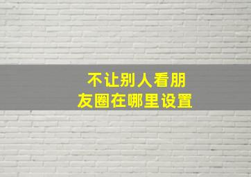 不让别人看朋友圈在哪里设置