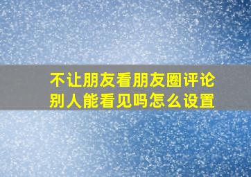 不让朋友看朋友圈评论别人能看见吗怎么设置