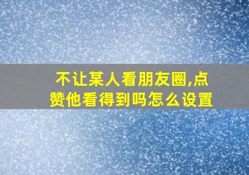 不让某人看朋友圈,点赞他看得到吗怎么设置