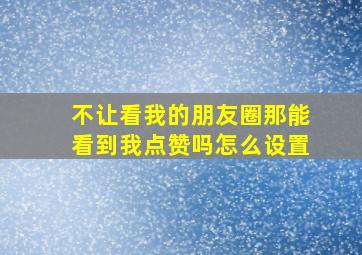 不让看我的朋友圈那能看到我点赞吗怎么设置