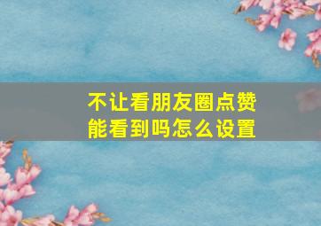 不让看朋友圈点赞能看到吗怎么设置