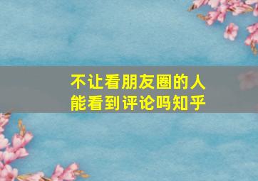 不让看朋友圈的人能看到评论吗知乎