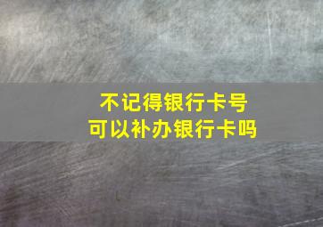 不记得银行卡号可以补办银行卡吗