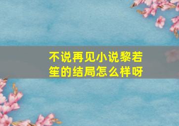 不说再见小说黎若笙的结局怎么样呀