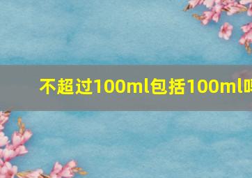 不超过100ml包括100ml吗