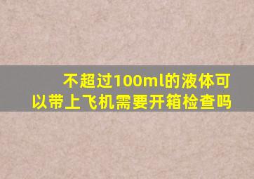 不超过100ml的液体可以带上飞机需要开箱检查吗