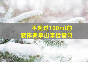 不超过100ml的液体要拿出来检查吗