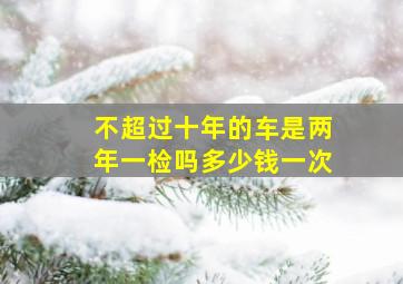 不超过十年的车是两年一检吗多少钱一次