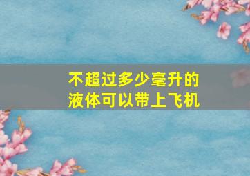 不超过多少毫升的液体可以带上飞机