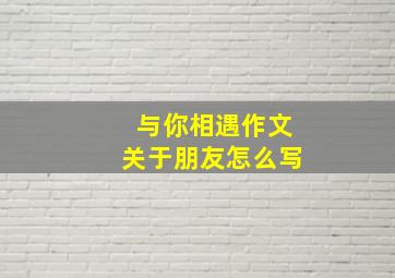 与你相遇作文关于朋友怎么写