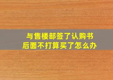 与售楼部签了认购书后面不打算买了怎么办