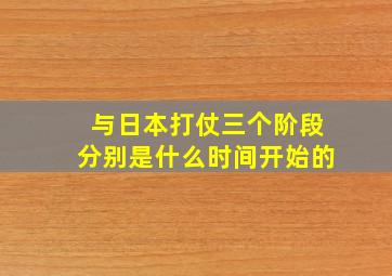 与日本打仗三个阶段分别是什么时间开始的